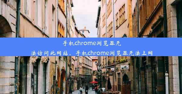 手机chrome浏览器无法访问此网站、手机chrome浏览器无法上网