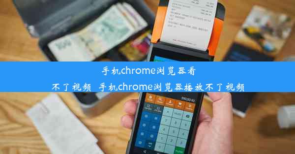 手机chrome浏览器看不了视频_手机chrome浏览器播放不了视频