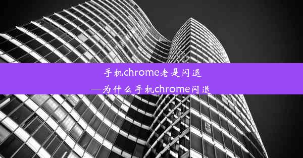 手机chrome老是闪退—为什么手机chrome闪退