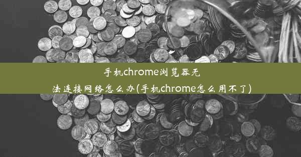 手机chrome浏览器无法连接网络怎么办(手机chrome怎么用不了)