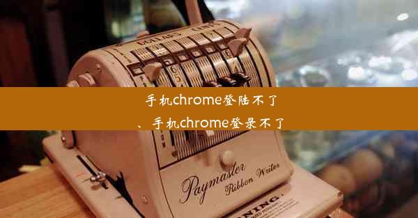 手机chrome登陆不了、手机chrome登录不了