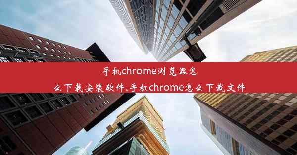 手机chrome浏览器怎么下载安装软件,手机chrome怎么下载文件