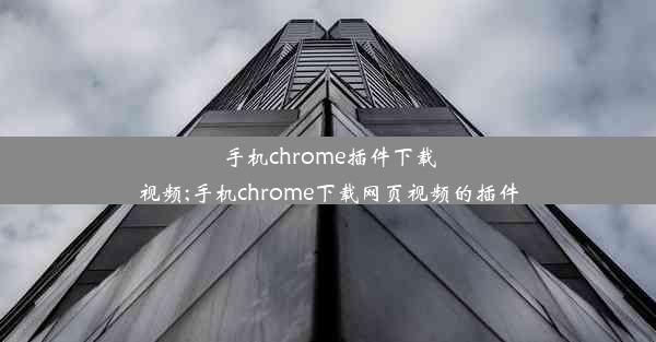 手机chrome插件下载视频;手机chrome下载网页视频的插件