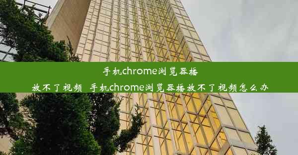 手机chrome浏览器播放不了视频_手机chrome浏览器播放不了视频怎么办