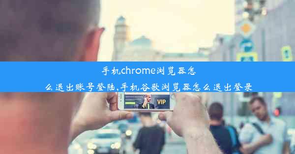 手机chrome浏览器怎么退出账号登陆,手机谷歌浏览器怎么退出登录