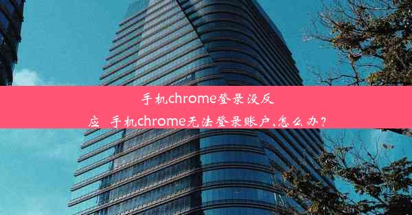 手机chrome登录没反应_手机chrome无法登录账户,怎么办？