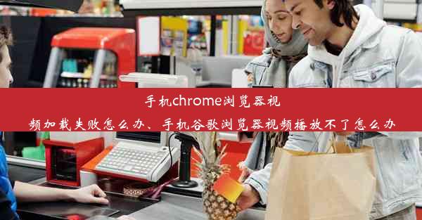 手机chrome浏览器视频加载失败怎么办、手机谷歌浏览器视频播放不了怎么办