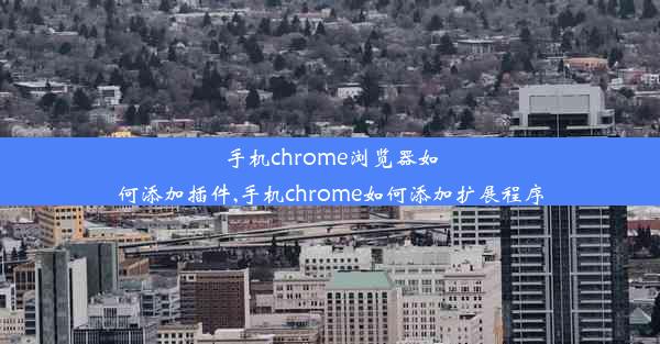 手机chrome浏览器如何添加插件,手机chrome如何添加扩展程序