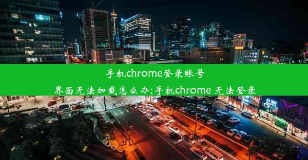 手机chrome登录账号界面无法加载怎么办;手机chrome 无法登录