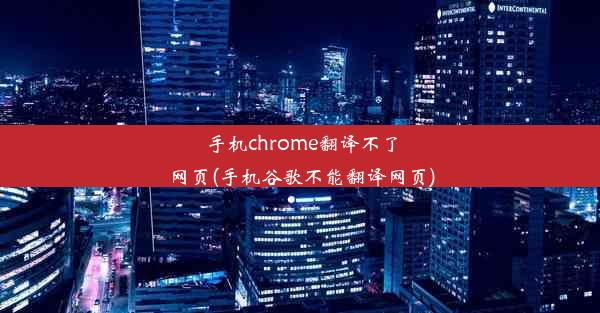 手机chrome翻译不了网页(手机谷歌不能翻译网页)