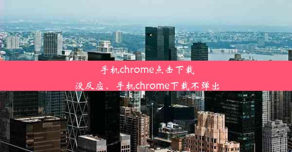 手机chrome点击下载没反应、手机chrome下载不弹出