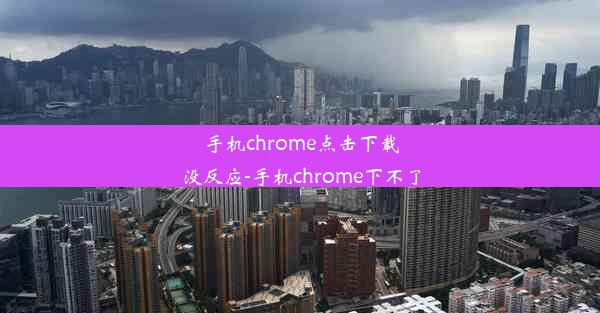 手机chrome点击下载没反应-手机chrome下不了