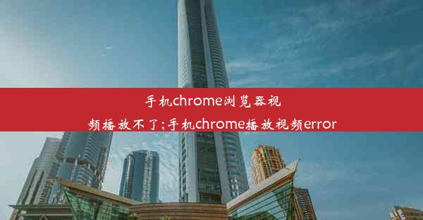 手机chrome浏览器视频播放不了;手机chrome播放视频error