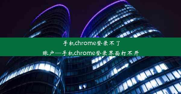 手机chrome登录不了账户—手机chrome登录界面打不开