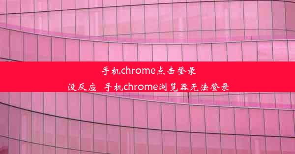 手机chrome点击登录没反应_手机chrome浏览器无法登录