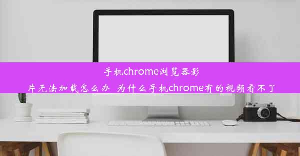 手机chrome浏览器影片无法加载怎么办_为什么手机chrome有的视频看不了