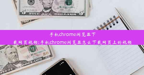 手机chrome浏览器下载网页视频;手机chrome浏览器怎么下载网页上的视频