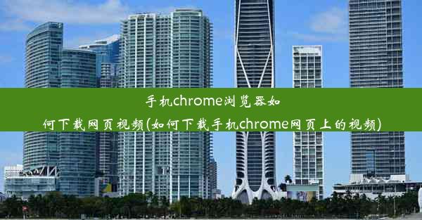 手机chrome浏览器如何下载网页视频(如何下载手机chrome网页上的视频)