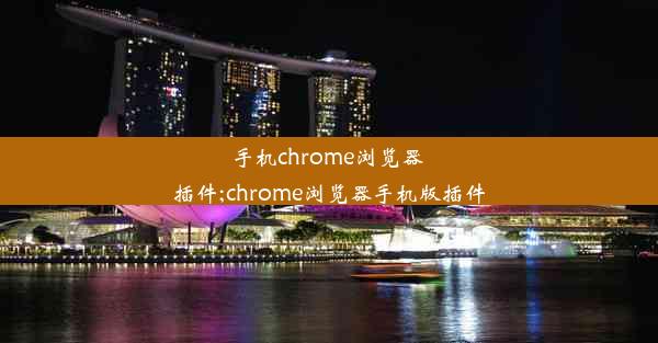 手机chrome浏览器 插件;chrome浏览器手机版插件