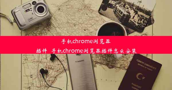 手机chrome浏览器 插件_手机chrome浏览器插件怎么安装