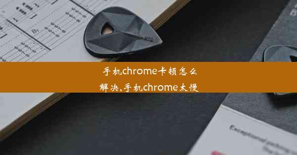 手机chrome卡顿怎么解决,手机chrome太慢