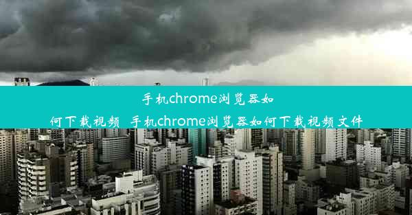 手机chrome浏览器如何下载视频_手机chrome浏览器如何下载视频文件