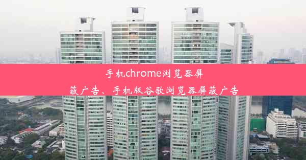 手机chrome浏览器屏蔽广告、手机版谷歌浏览器屏蔽广告