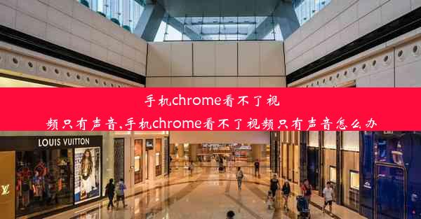 手机chrome看不了视频只有声音,手机chrome看不了视频只有声音怎么办