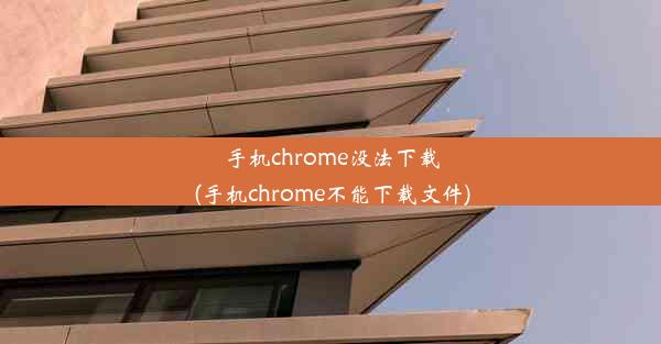 手机chrome没法下载(手机chrome不能下载文件)