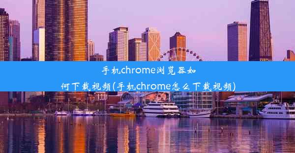 手机chrome浏览器如何下载视频(手机chrome怎么下载视频)