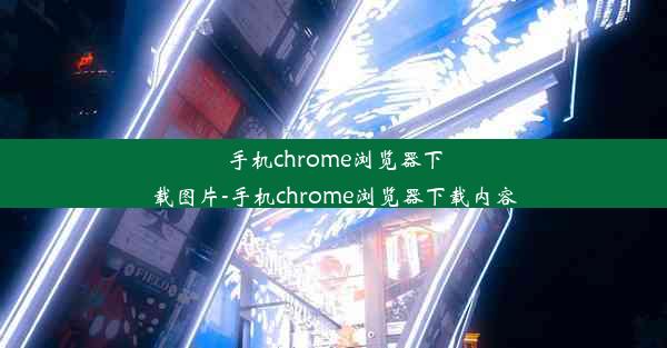 手机chrome浏览器下载图片-手机chrome浏览器下载内容