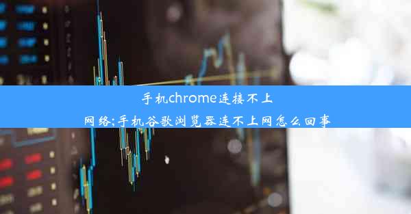 手机chrome连接不上网络;手机谷歌浏览器连不上网怎么回事