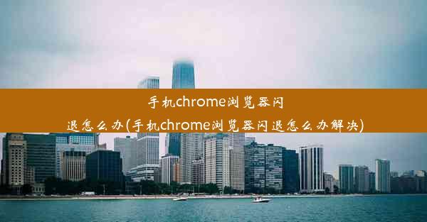 手机chrome浏览器闪退怎么办(手机chrome浏览器闪退怎么办解决)