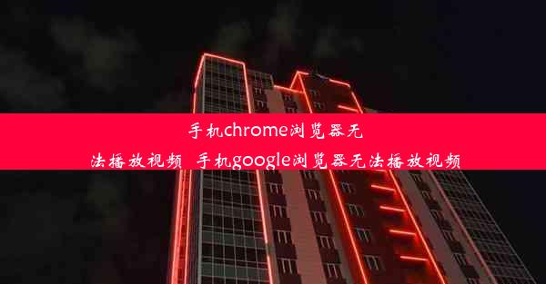 手机chrome浏览器无法播放视频_手机google浏览器无法播放视频