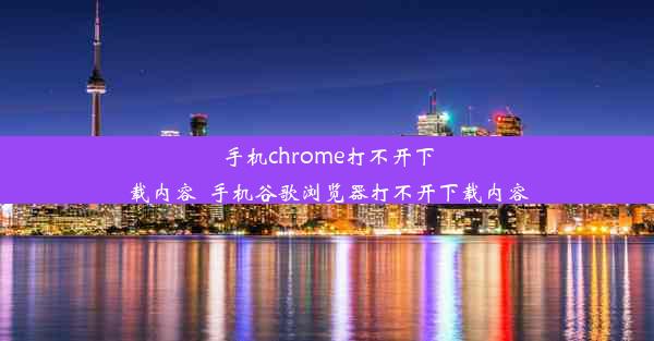 手机chrome打不开下载内容_手机谷歌浏览器打不开下载内容