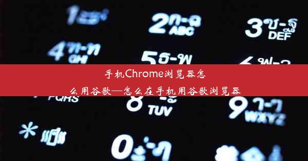 手机Chrome浏览器怎么用谷歌—怎么在手机用谷歌浏览器