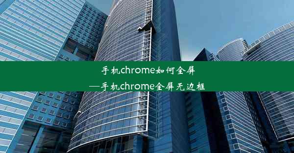 手机chrome如何全屏—手机chrome全屏无边框