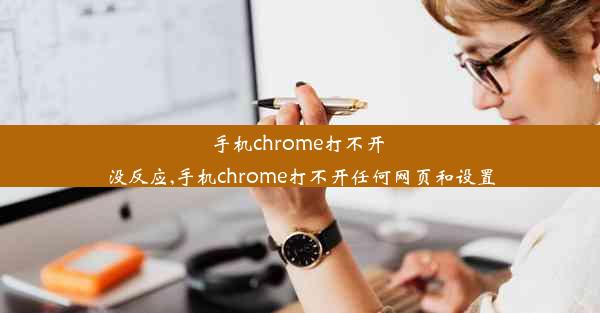 手机chrome打不开 没反应,手机chrome打不开任何网页和设置