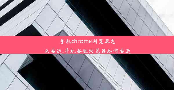 手机chrome浏览器怎么后退,手机谷歌浏览器如何后退