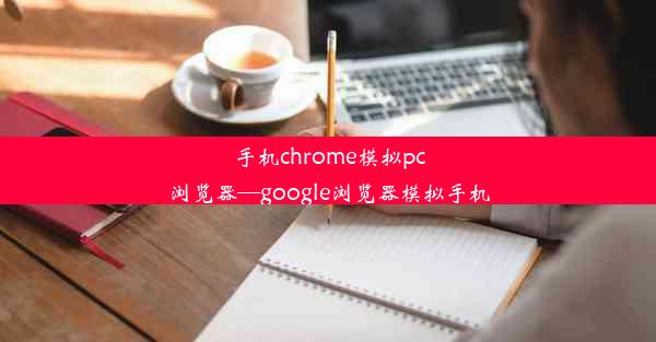 手机chrome模拟pc浏览器—google浏览器模拟手机