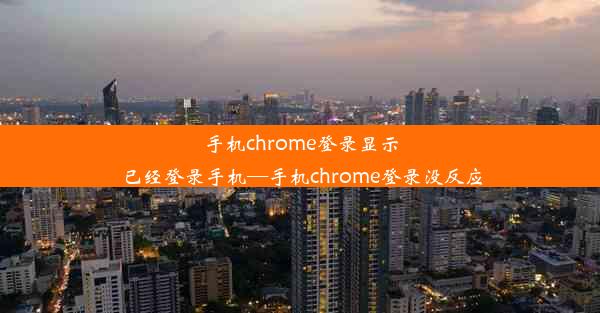 手机chrome登录显示已经登录手机—手机chrome登录没反应