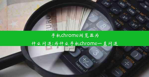 手机chrome浏览器为什么闪退;为什么手机chrome一直闪退