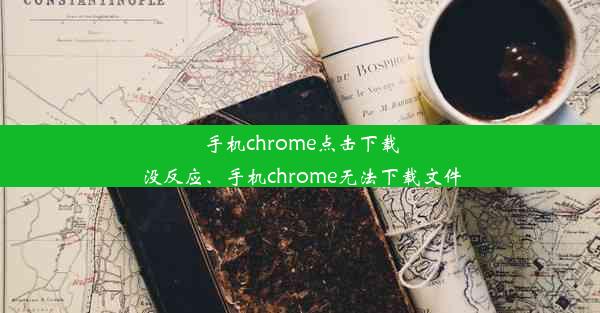 手机chrome点击下载没反应、手机chrome无法下载文件