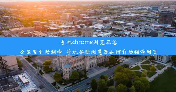 手机chrome浏览器怎么设置自动翻译_手机谷歌浏览器如何自动翻译网页