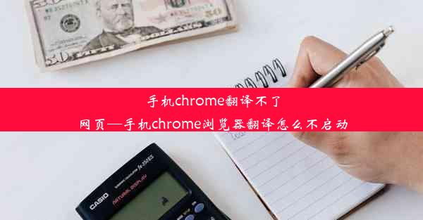 手机chrome翻译不了网页—手机chrome浏览器翻译怎么不启动