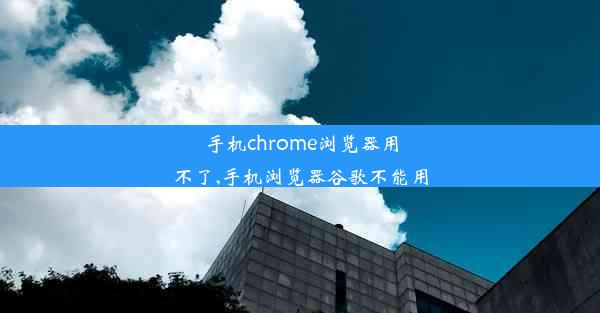 手机chrome浏览器用不了,手机浏览器谷歌不能用