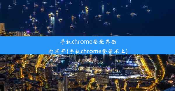 手机chrome登录界面打不开(手机chrome登录不上)