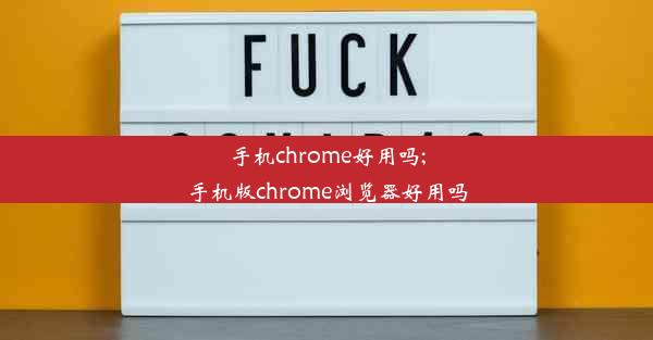 手机chrome好用吗;手机版chrome浏览器好用吗