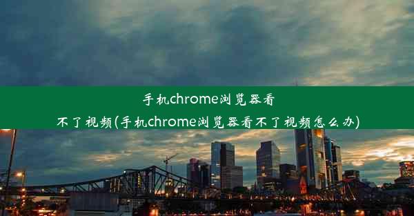 手机chrome浏览器看不了视频(手机chrome浏览器看不了视频怎么办)