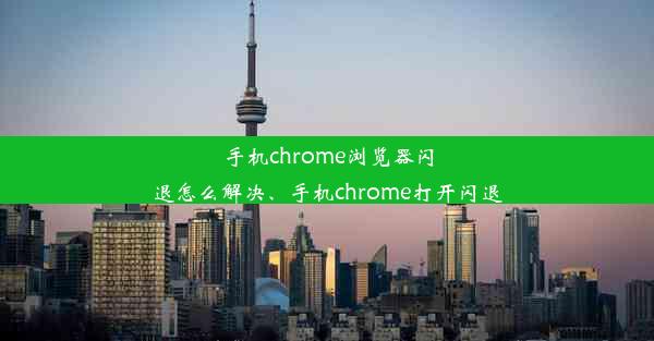 手机chrome浏览器闪退怎么解决、手机chrome打开闪退